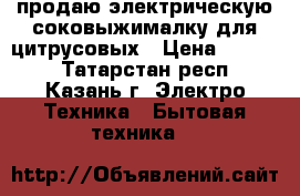 продаю электрическую соковыжималку для цитрусовых › Цена ­ 1 000 - Татарстан респ., Казань г. Электро-Техника » Бытовая техника   